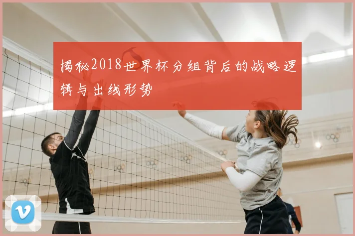 揭秘2018世界杯分组背后的战略逻辑与出线形势
