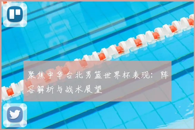 聚焦中华台北男篮世界杯表现：阵容解析与战术展望