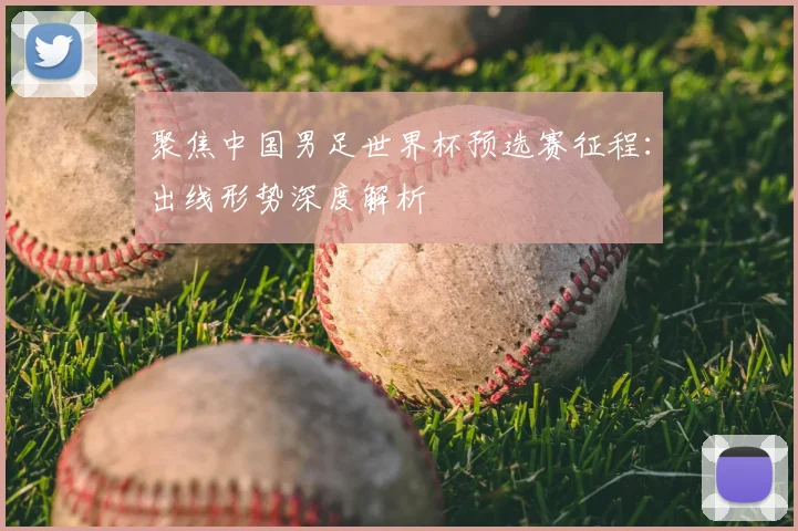 聚焦中国男足世界杯预选赛征程：出线形势深度解析