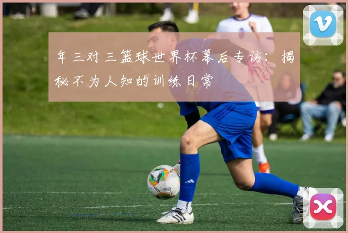 年三对三篮球世界杯幕后专访：揭秘不为人知的训练日常