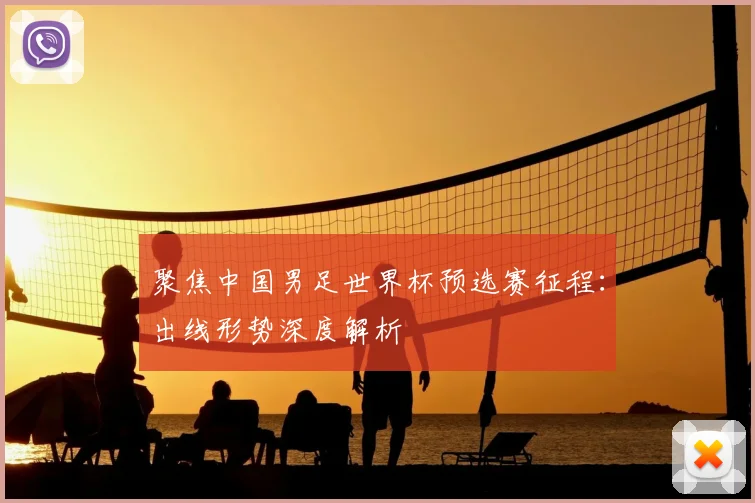 聚焦中国男足世界杯预选赛征程：出线形势深度解析