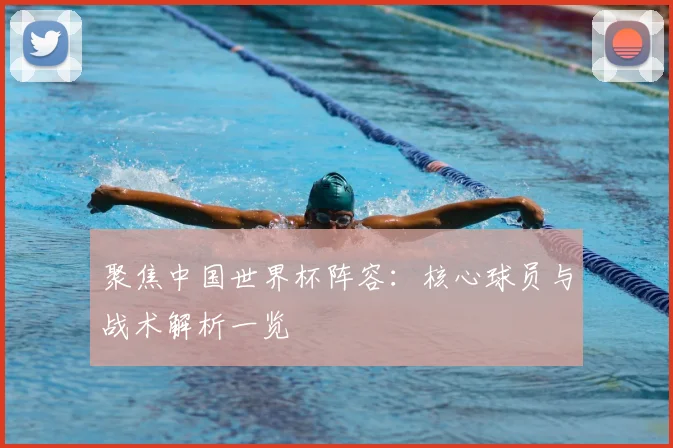 聚焦中国世界杯阵容：核心球员与战术解析一览