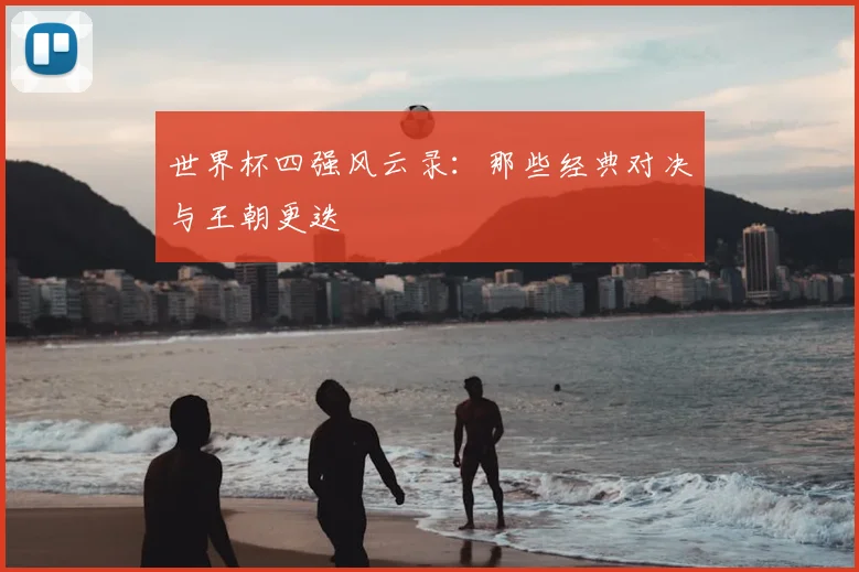世界杯四强风云录：那些经典对决与王朝更迭