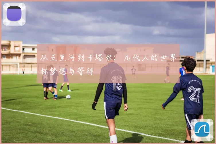 从五里河到卡塔尔:几代人的世界杯梦想与等待