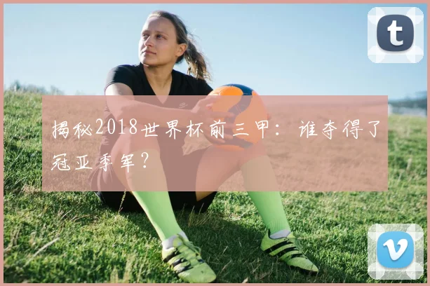 揭秘2018世界杯前三甲：谁夺得了冠亚季军？