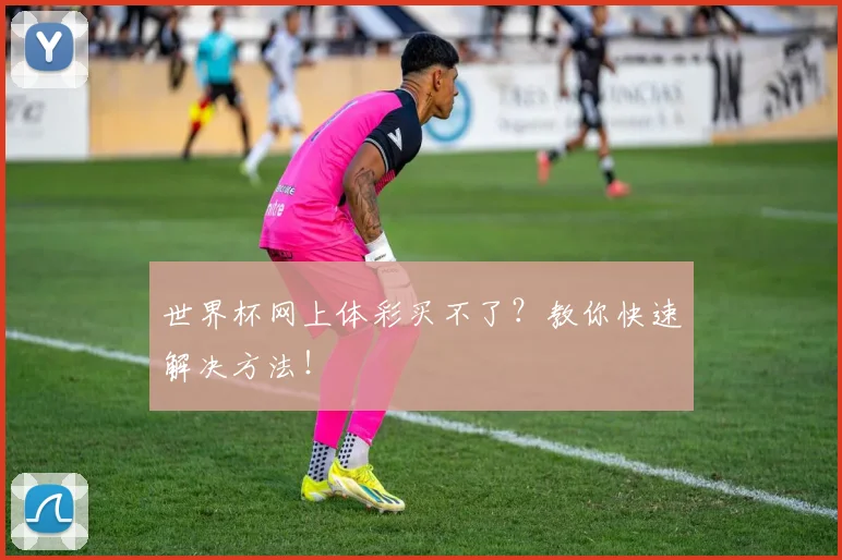 世界杯网上体彩买不了？教你快速解决方法！