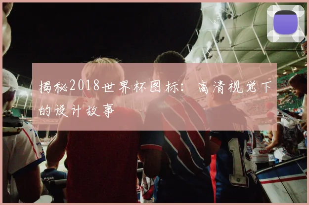 揭秘2018世界杯图标：高清视觉下的设计故事