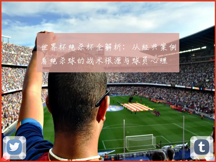 世界杯绝杀杯全解析：从经典案例看绝杀球的战术根源与球员心理