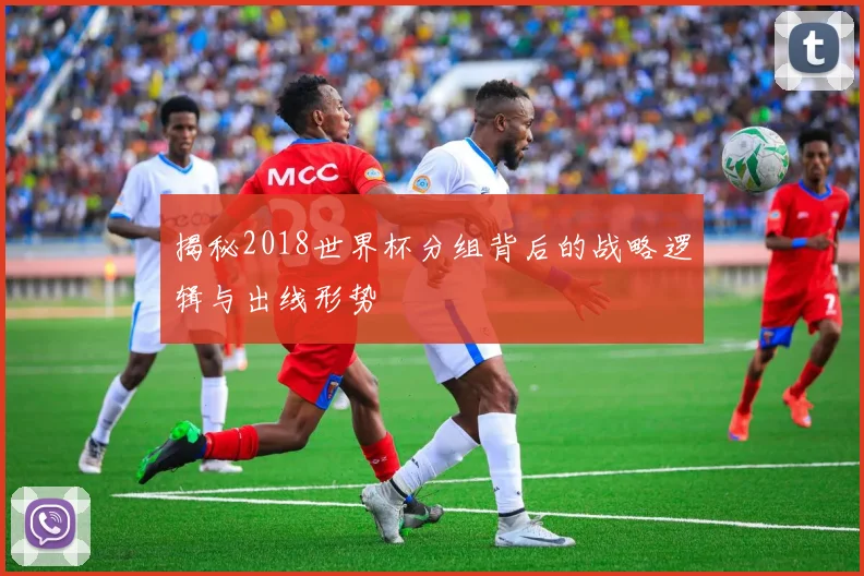 揭秘2018世界杯分组背后的战略逻辑与出线形势