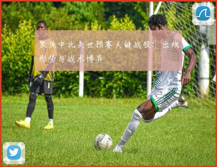 聚焦中北美世预赛关键战役：出线形势与战术博弈