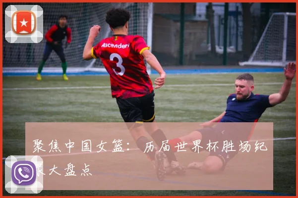 聚焦中国女篮：历届世界杯胜场纪录大盘点