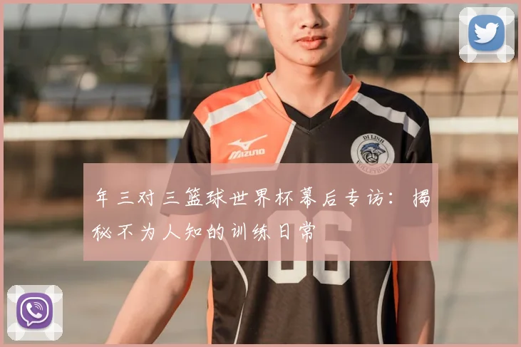 年三对三篮球世界杯幕后专访:揭秘不为人知的训练日常