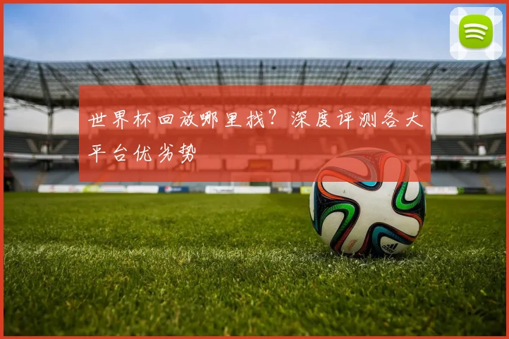 世界杯回放哪里找？深度评测各大平台优劣势