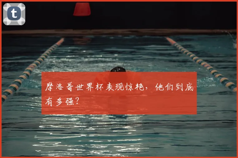摩洛哥世界杯表现惊艳,他们到底有多强?