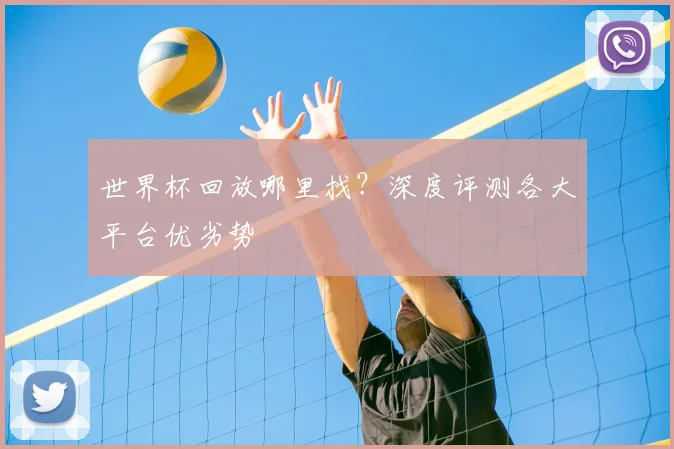 世界杯回放哪里找？深度评测各大平台优劣势