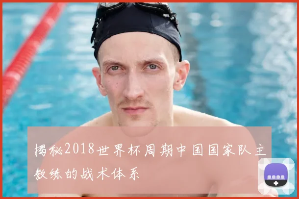 揭秘2018世界杯周期中国国家队主教练的战术体系