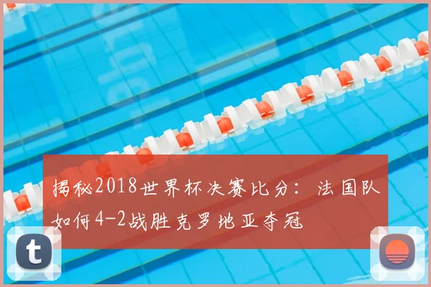揭秘2018世界杯决赛比分：法国队如何4-2战胜克罗地亚夺冠