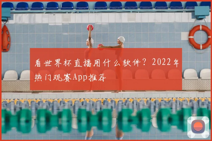 看世界杯直播用什么软件？2022年热门观赛App推荐