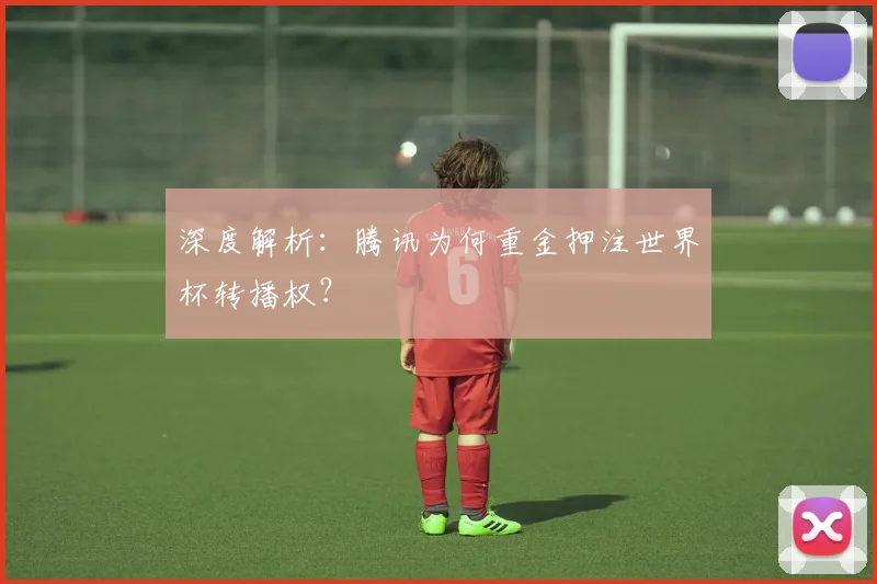 深度解析:腾讯为何重金押注世界杯转播权?