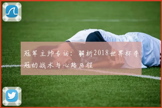 冠军主帅专访：解析2018世界杯夺冠的战术与心路历程